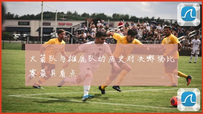 火箭队与雄鹿队的历史对决哪场比赛最具看点