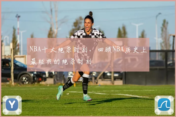 NBA十大绝杀时刻，回顾NBA历史上最经典的绝杀时刻