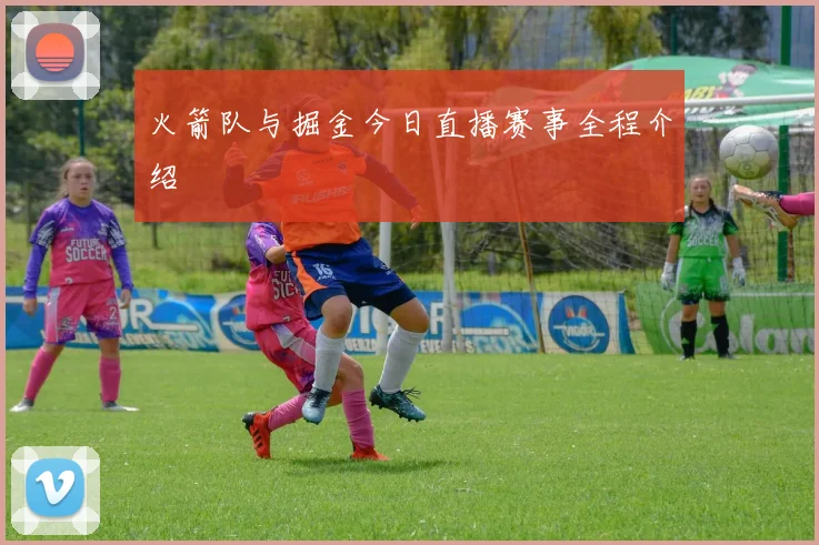 火箭队与掘金今日直播赛事全程介绍