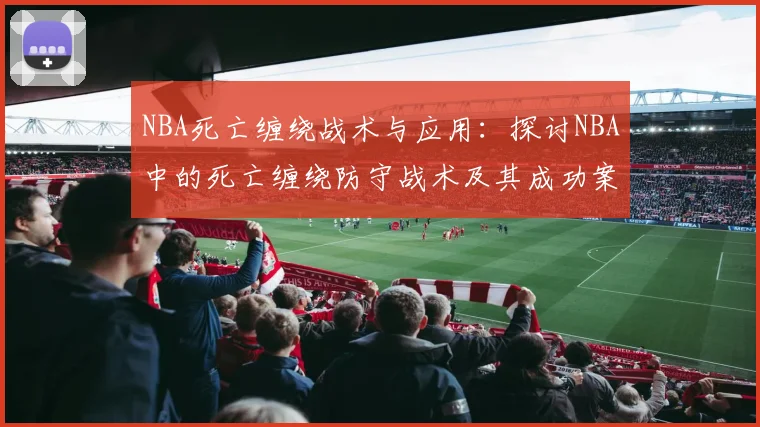 NBA死亡缠绕战术与应用：探讨NBA中的死亡缠绕防守战术及其成功案例