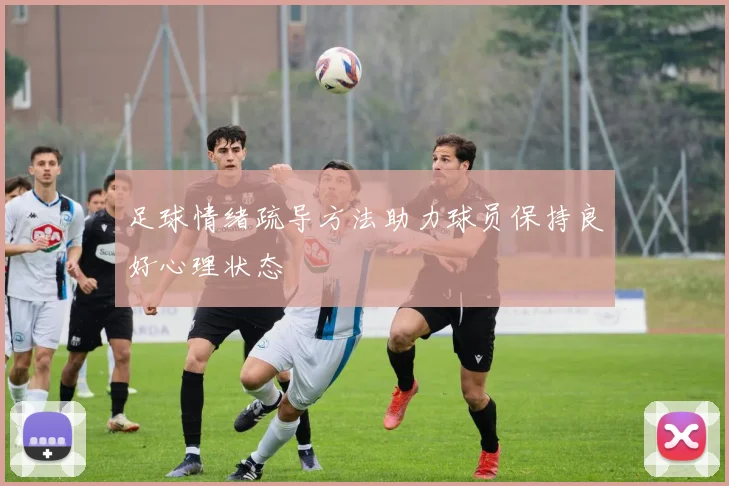 足球情绪疏导方法助力球员保持良好心理状态
