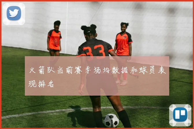 火箭队当前赛季场均数据和球员表现排名