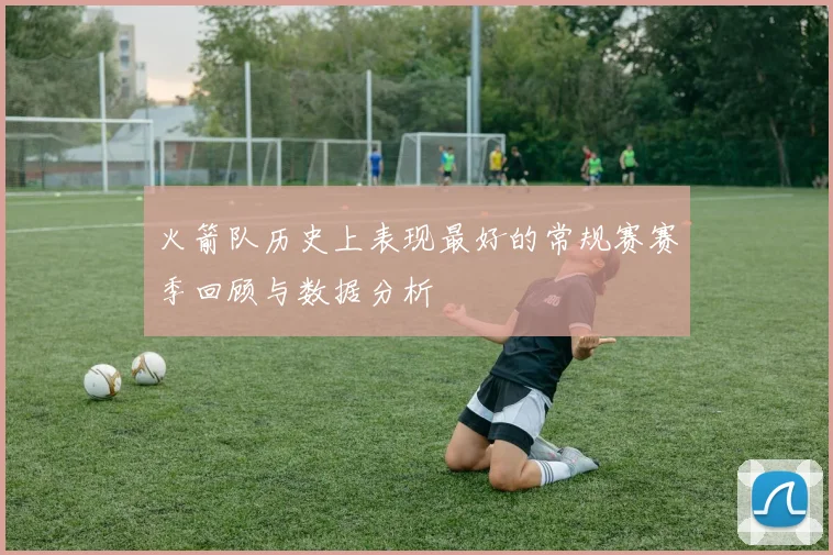 火箭队历史上表现最好的常规赛赛季回顾与数据分析