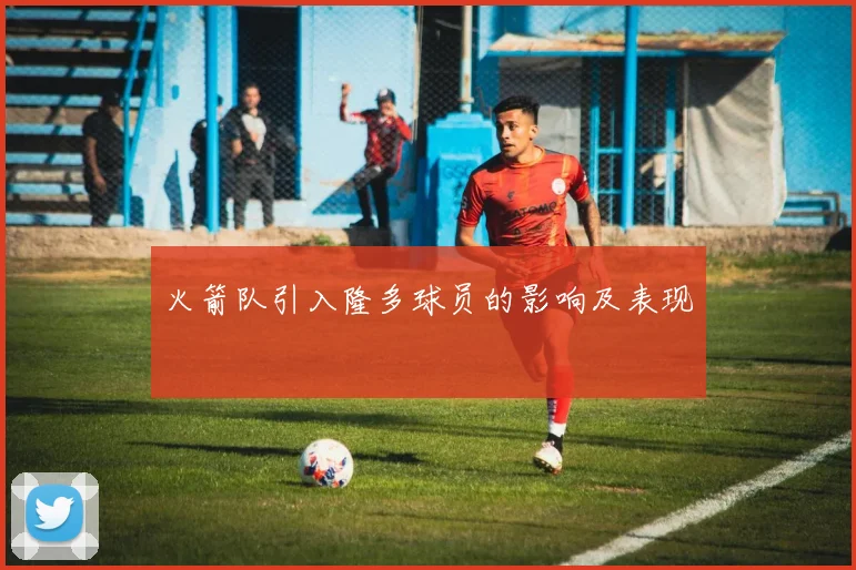 火箭队引入隆多球员的影响及表现