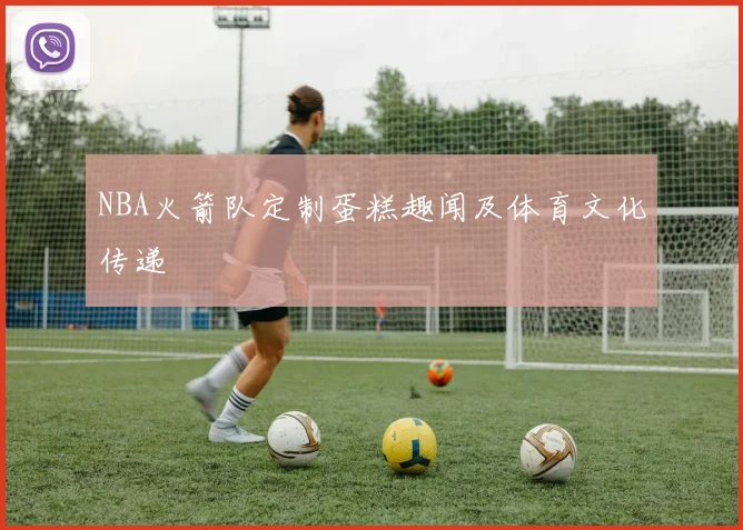 NBA火箭队定制蛋糕趣闻及体育文化传递