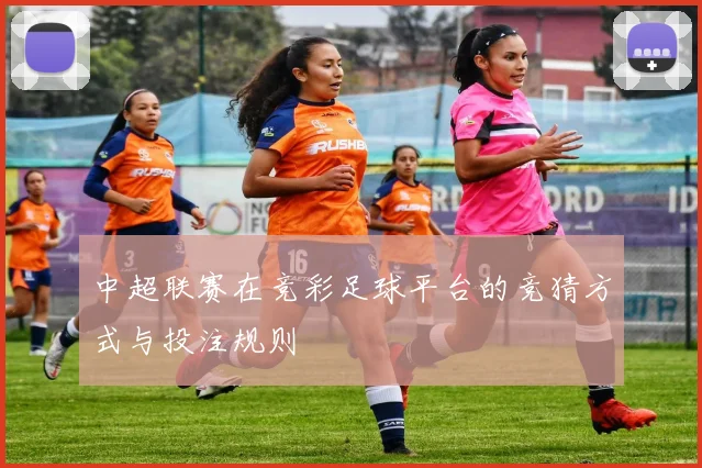 中超联赛在竞彩足球平台的竞猜方式与投注规则