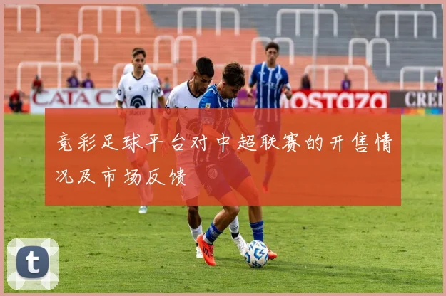 竞彩足球平台对中超联赛的开售情况及市场反馈