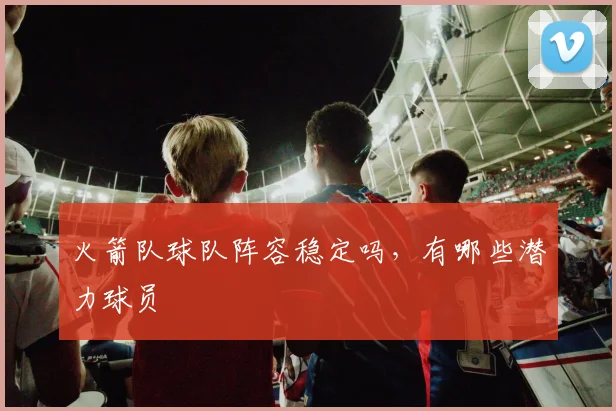 火箭队球队阵容稳定吗，有哪些潜力球员