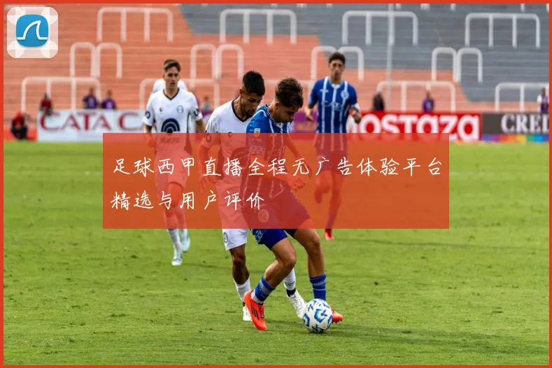 足球西甲直播全程无广告体验平台精选与用户评价