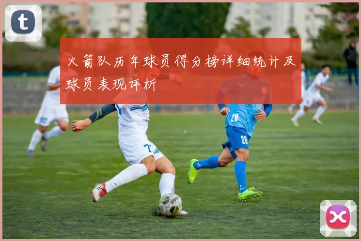 火箭队历年球员得分榜详细统计及球员表现评析